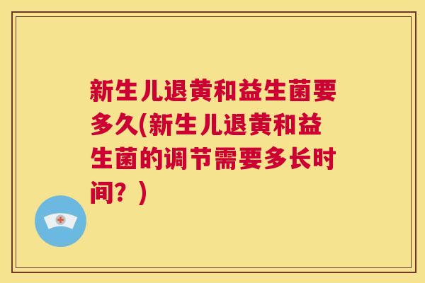 新生儿退黄和益生菌要多久(新生儿退黄和益生菌的调节需要多长时间？)