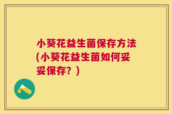 小葵花益生菌保存方法(小葵花益生菌如何妥妥保存？)