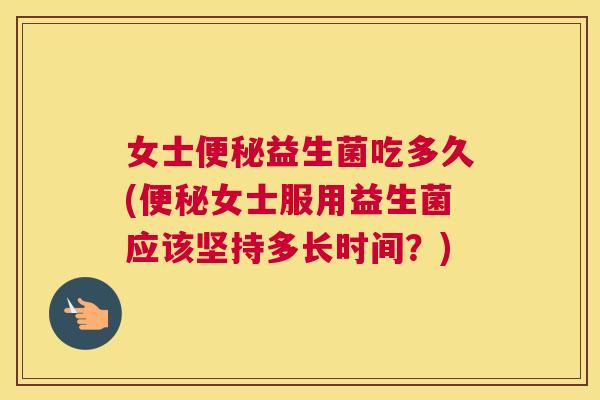 女士便秘益生菌吃多久(便秘女士服用益生菌应该坚持多长时间？)