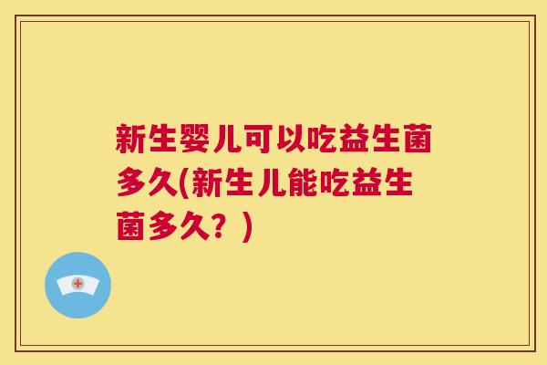 新生婴儿可以吃益生菌多久(新生儿能吃益生菌多久？)
