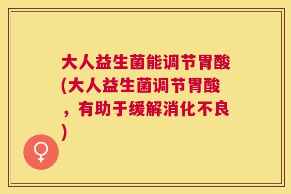 大人益生菌能调节胃酸(大人益生菌调节胃酸，有助于缓解消化不良)