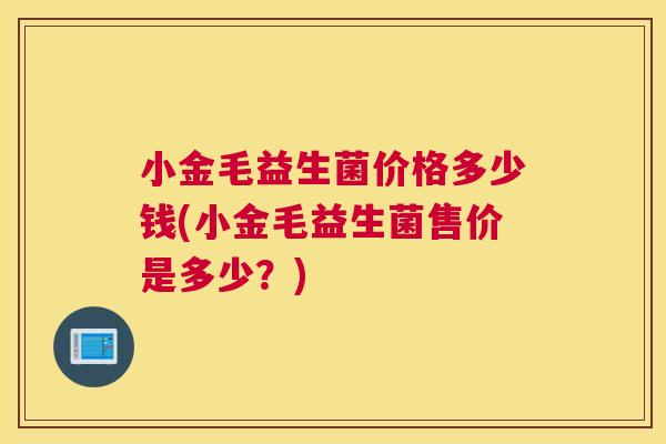 小金毛益生菌价格多少钱(小金毛益生菌售价是多少？)