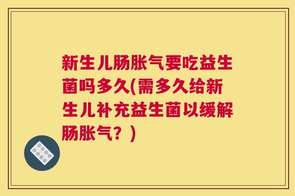 新生儿肠胀气要吃益生菌吗多久(需多久给新生儿补充益生菌以缓解肠胀气？)