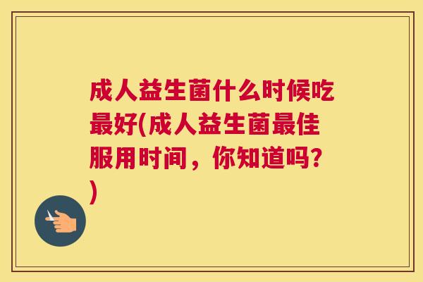 成人益生菌什么时候吃最好(成人益生菌最佳服用时间，你知道吗？)