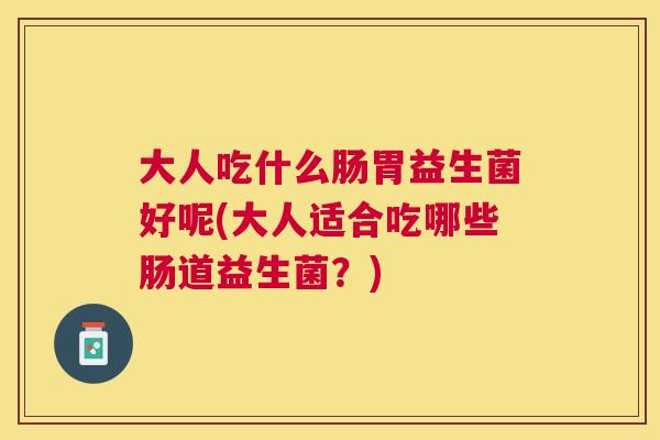 大人吃什么肠胃益生菌好呢(大人适合吃哪些肠道益生菌？)