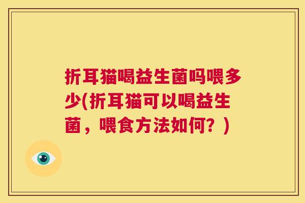 折耳猫喝益生菌吗喂多少(折耳猫可以喝益生菌，喂食方法如何？)