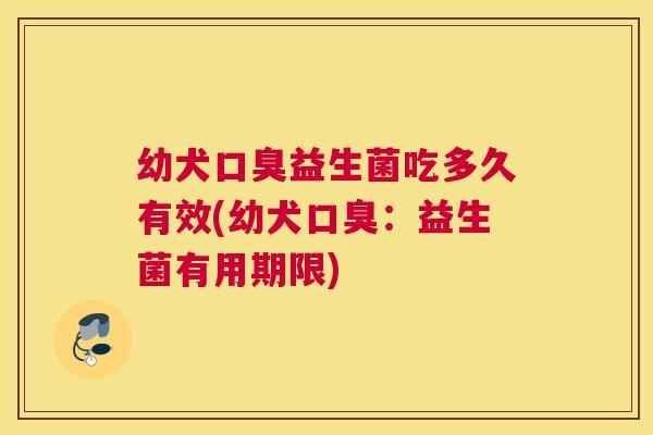 幼犬口臭益生菌吃多久有效(幼犬口臭：益生菌有用期限)