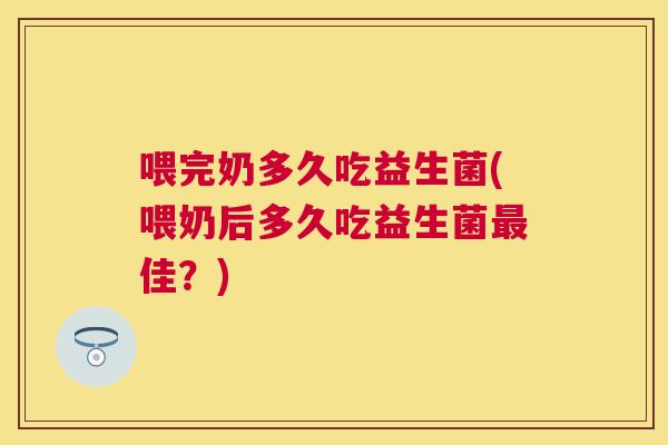 喂完奶多久吃益生菌(喂奶后多久吃益生菌最佳？)