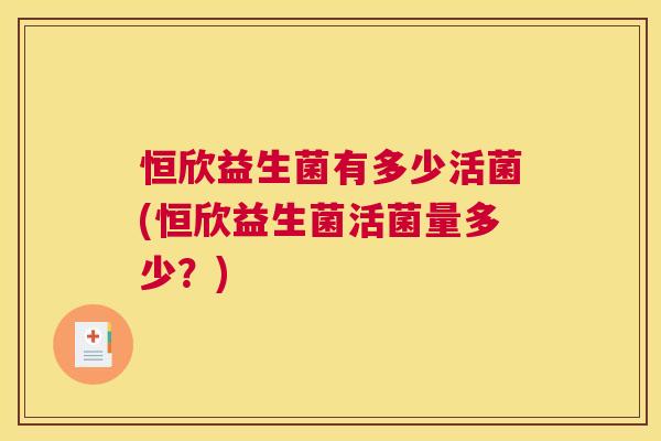 恒欣益生菌有多少活菌(恒欣益生菌活菌量多少？)