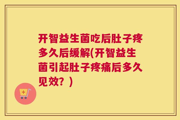 开智益生菌吃后肚子疼多久后缓解(开智益生菌引起肚子疼痛后多久见效？)