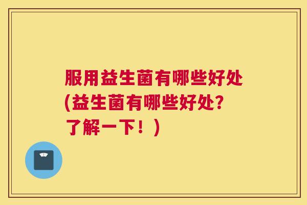 服用益生菌有哪些好处(益生菌有哪些好处？了解一下！)