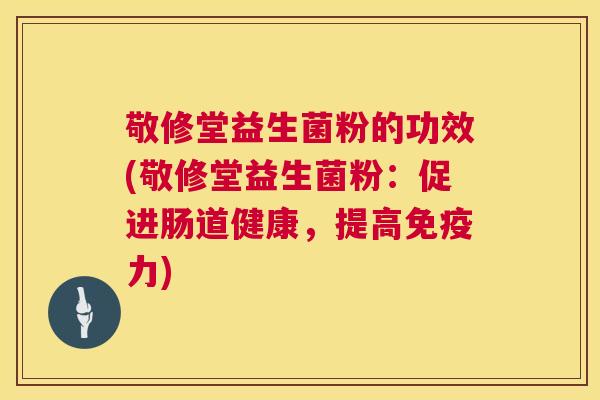 敬修堂益生菌粉的功效(敬修堂益生菌粉：促进肠道健康，提高免疫力)