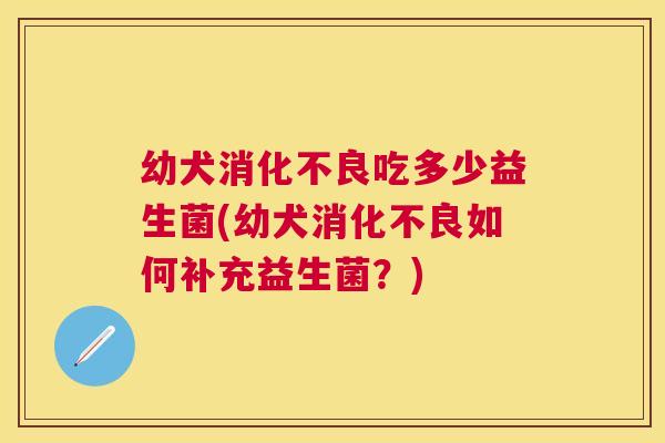 幼犬消化不良吃多少益生菌(幼犬消化不良如何补充益生菌？)