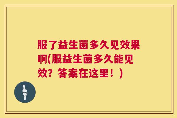 服了益生菌多久见效果啊(服益生菌多久能见效？答案在这里！)
