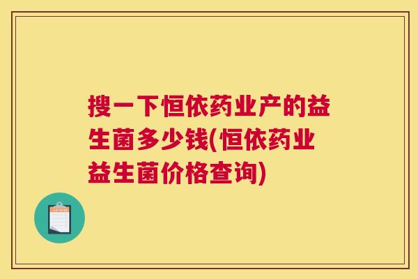 搜一下恒依药业产的益生菌多少钱(恒依药业益生菌价格查询)