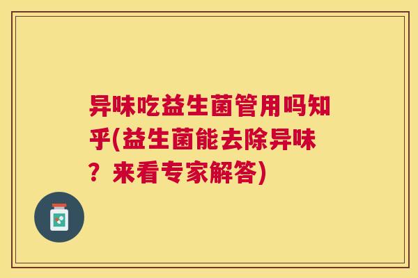 异味吃益生菌管用吗知乎(益生菌能去除异味？来看专家解答)