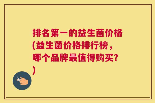 排名第一的益生菌价格(益生菌价格排行榜，哪个品牌最值得购买？)