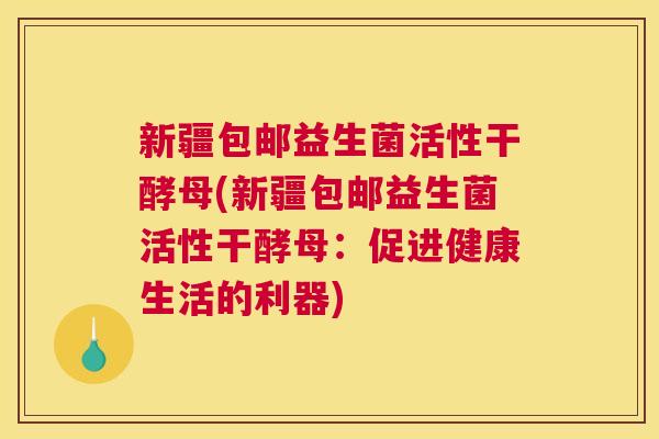 新疆包邮益生菌活性干酵母(新疆包邮益生菌活性干酵母：促进健康生活的利器)