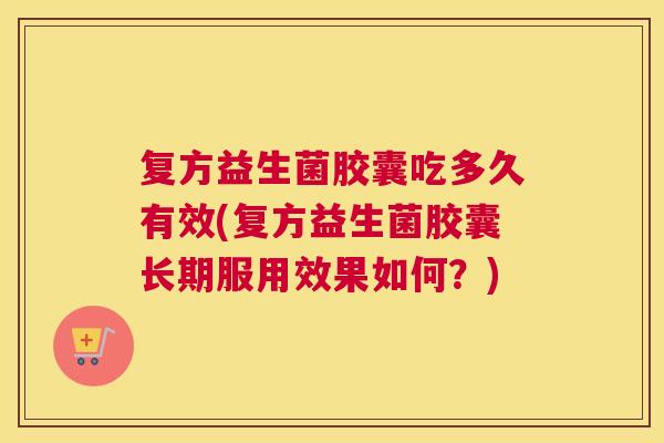 复方益生菌胶囊吃多久有效(复方益生菌胶囊长期服用效果如何？)