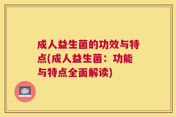 成人益生菌的功效与特点(成人益生菌：功能与特点全面解读)