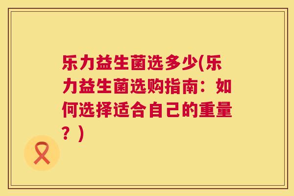 乐力益生菌选多少(乐力益生菌选购指南：如何选择适合自己的重量？)