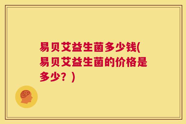 易贝艾益生菌多少钱(易贝艾益生菌的价格是多少？)