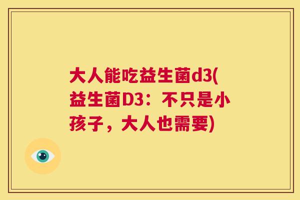 大人能吃益生菌d3(益生菌D3：不只是小孩子，大人也需要)
