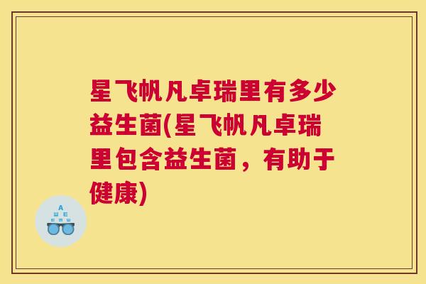 星飞帆凡卓瑞里有多少益生菌(星飞帆凡卓瑞里包含益生菌，有助于健康)