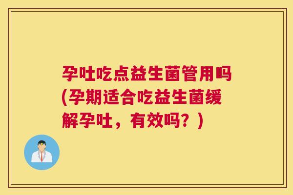 孕吐吃点益生菌管用吗(孕期适合吃益生菌缓解孕吐，有效吗？)