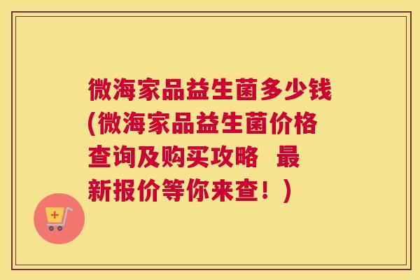 微海家品益生菌多少钱(微海家品益生菌价格查询及购买攻略  最新报价等你来查！)