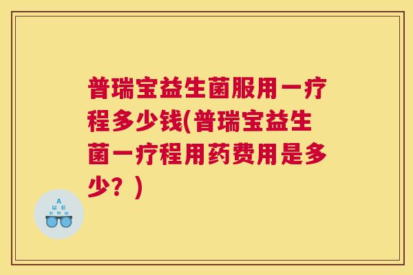 普瑞宝益生菌服用一疗程多少钱(普瑞宝益生菌一疗程用药费用是多少？)