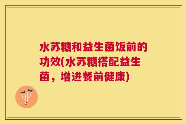 水苏糖和益生菌饭前的功效(水苏糖搭配益生菌，增进餐前健康)