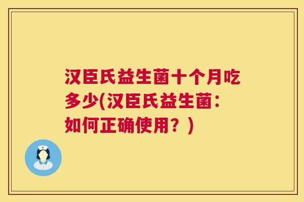 汉臣氏益生菌十个月吃多少(汉臣氏益生菌：如何正确使用？)