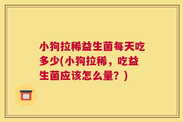 小狗拉稀益生菌每天吃多少(小狗拉稀，吃益生菌应该怎么量？)