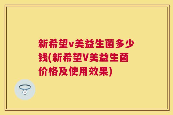新希望v美益生菌多少钱(新希望V美益生菌价格及使用效果)