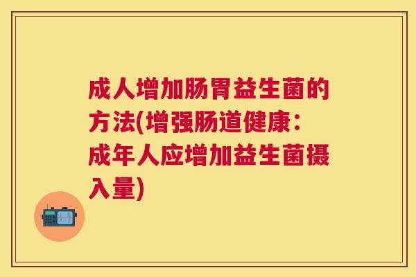 成人增加肠胃益生菌的方法(增强肠道健康：成年人应增加益生菌摄入量)