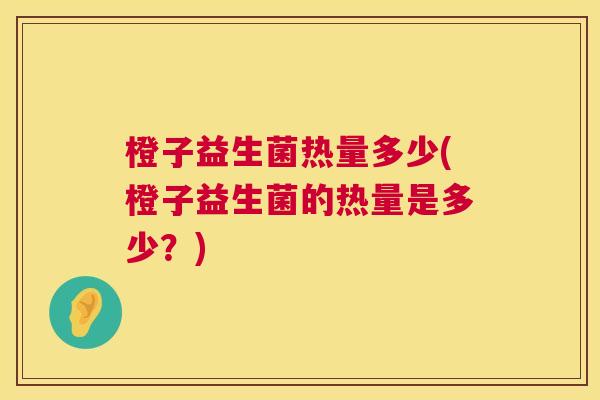 橙子益生菌热量多少(橙子益生菌的热量是多少？)