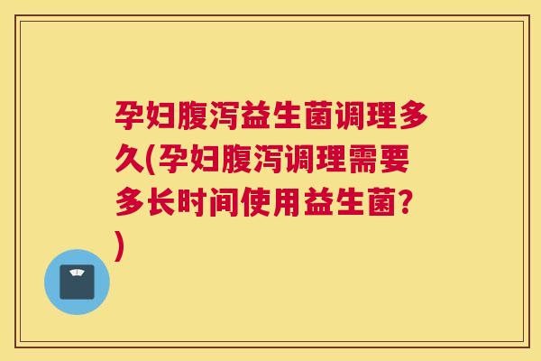 孕妇腹泻益生菌调理多久(孕妇腹泻调理需要多长时间使用益生菌？)