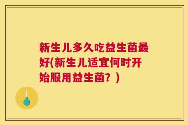新生儿多久吃益生菌最好(新生儿适宜何时开始服用益生菌？)