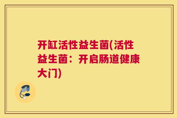 开缸活性益生菌(活性益生菌：开启肠道健康大门)