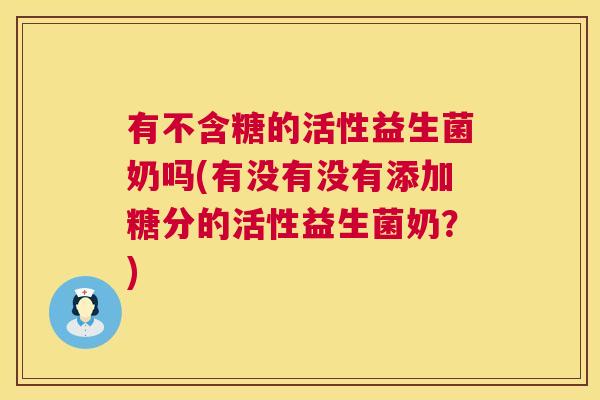 有不含糖的活性益生菌奶吗(有没有没有添加糖分的活性益生菌奶？)
