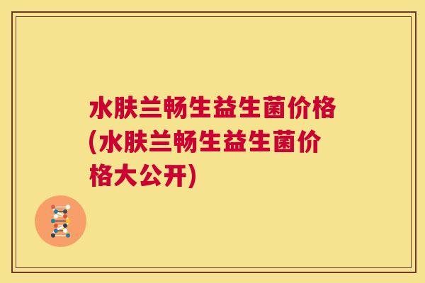 水肤兰畅生益生菌价格(水肤兰畅生益生菌价格大公开)