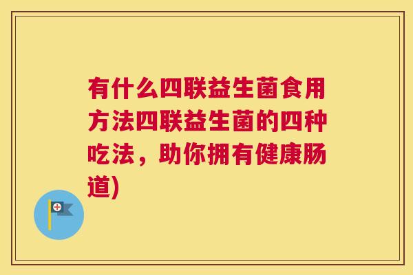 有什么四联益生菌食用方法四联益生菌的四种吃法，助你拥有健康肠道)