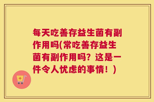 每天吃善存益生菌有副作用吗(常吃善存益生菌有副作用吗？这是一件令人忧虑的事情！)