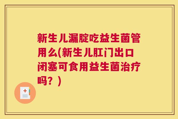 新生儿漏腚吃益生菌管用么(新生儿肛门出口闭塞可食用益生菌治疗吗？)