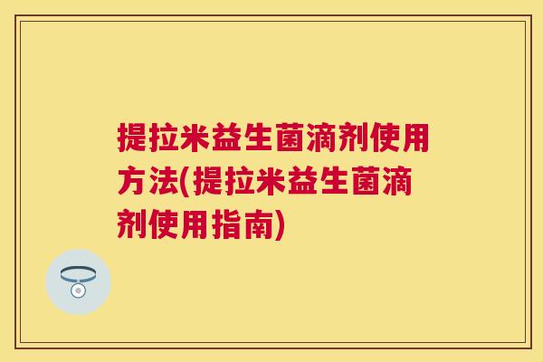 提拉米益生菌滴剂使用方法(提拉米益生菌滴剂使用指南)