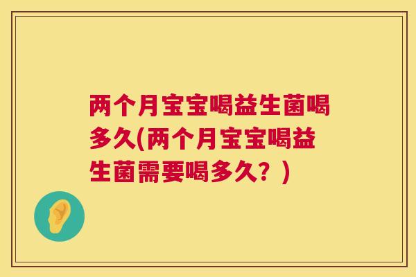两个月宝宝喝益生菌喝多久(两个月宝宝喝益生菌需要喝多久？)