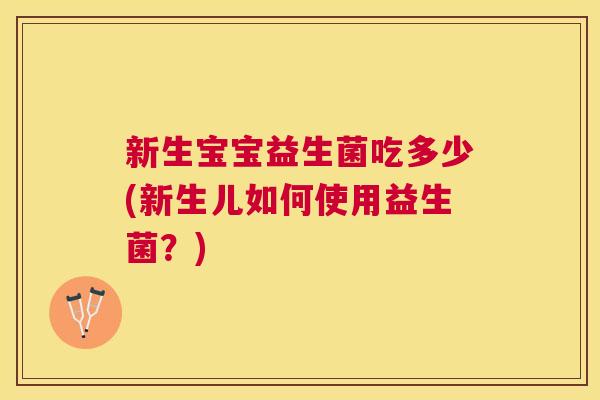 新生宝宝益生菌吃多少(新生儿如何使用益生菌？)