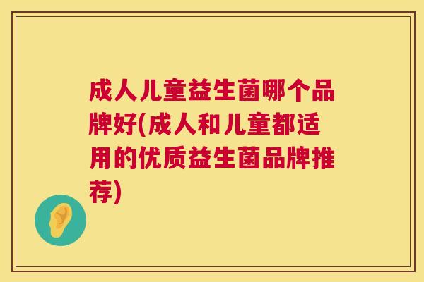 成人儿童益生菌哪个品牌好(成人和儿童都适用的优质益生菌品牌推荐)