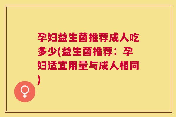 孕妇益生菌推荐成人吃多少(益生菌推荐：孕妇适宜用量与成人相同)